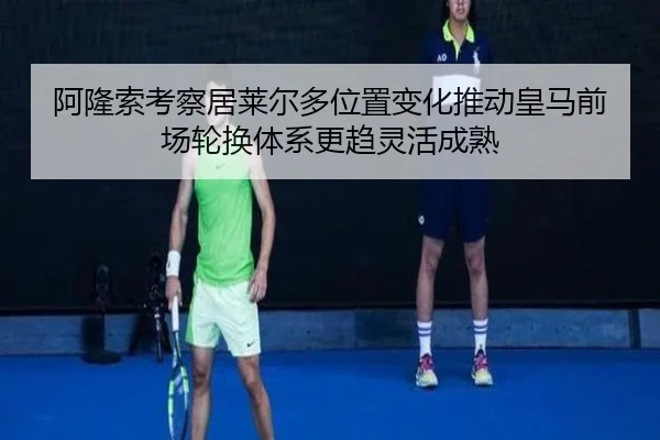 阿隆索考察居莱尔多位置变化推动皇马前场轮换体系更趋灵活成熟