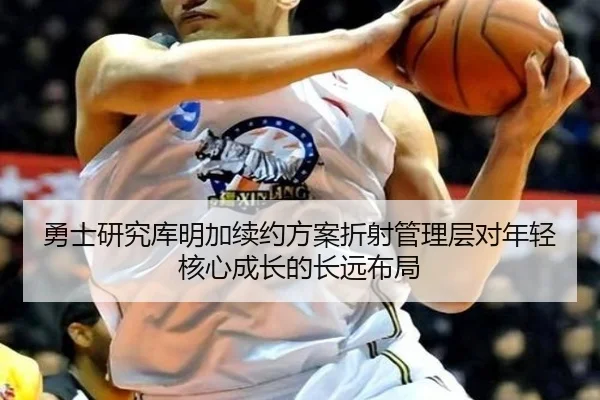 勇士研究库明加续约方案折射管理层对年轻核心成长的长远布局