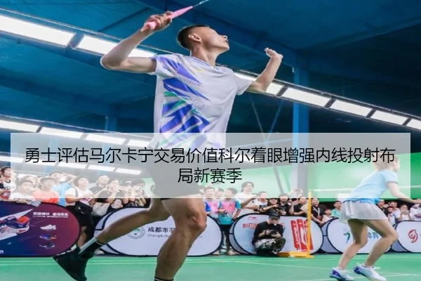 勇士评估马尔卡宁交易价值科尔着眼增强内线投射布局新赛季