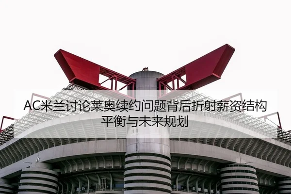 AC米兰讨论莱奥续约问题背后折射薪资结构平衡与未来规划