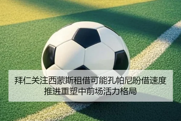 拜仁关注西蒙斯租借可能孔帕尼盼借速度推进重塑中前场活力格局